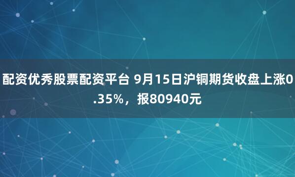 配资优秀股票配资平台 9月15日沪铜期货收盘上涨0.35%，报80940元