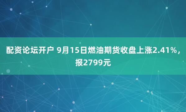 配资论坛开户 9月15日燃油期货收盘上涨2.41%，报2799元