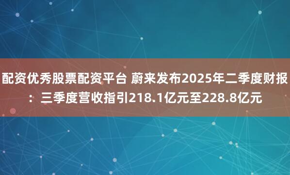 配资优秀股票配资平台 蔚来发布2025年二季度财报：三季度营收指引218.1亿元至228.8亿元