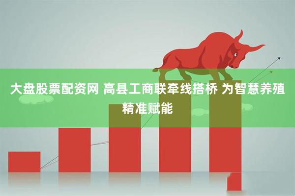 大盘股票配资网 高县工商联牵线搭桥 为智慧养殖精准赋能