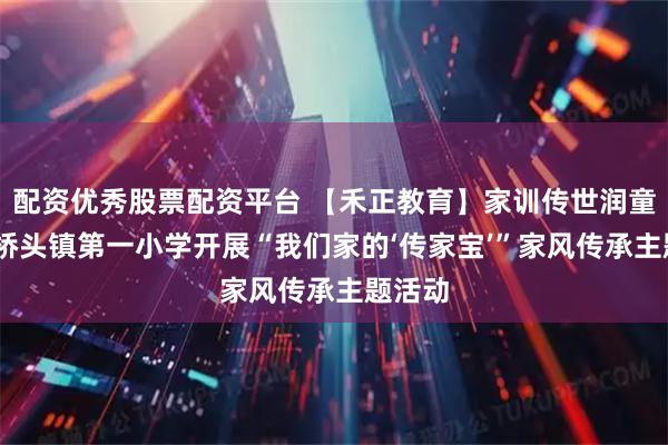 配资优秀股票配资平台 【禾正教育】家训传世润童心——桥头镇第一小学开展“我们家的‘传家宝’”家风传承主题活动