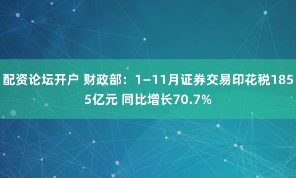 配资论坛开户 财政部：1—11月证券交易印花税1855亿元 同比增长70.7%