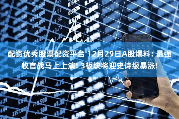 配资优秀股票配资平台 12月29日A股爆料: 最强收官战马上上演! 3板块将迎史诗级暴涨!