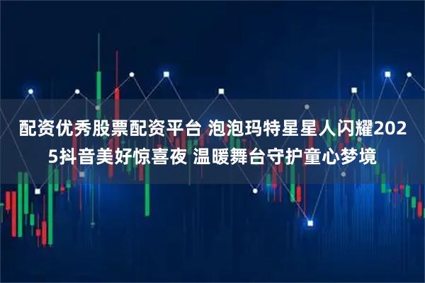 配资优秀股票配资平台 泡泡玛特星星人闪耀2025抖音美好惊喜夜 温暖舞台守护童心梦境