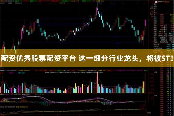 配资优秀股票配资平台 这一细分行业龙头，将被ST！