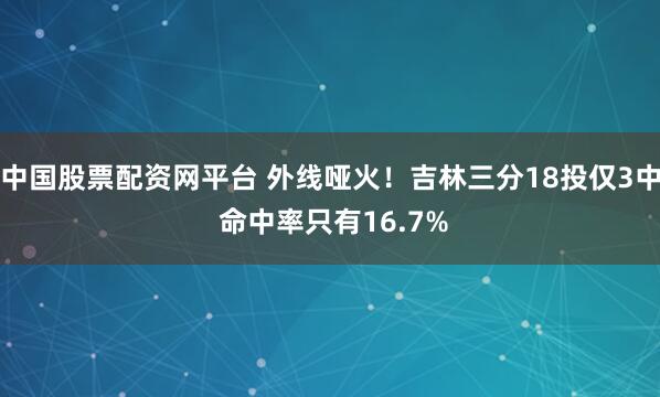 中国股票配资网平台 外线哑火！吉林三分18投仅3中 命中率只有16.7%