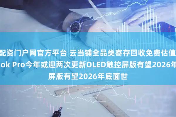配资门户网官方平台 云当铺全品类寄存回收免费估值|MacBook Pro今年或迎两次更新OLED触控屏版有望2026年底面世