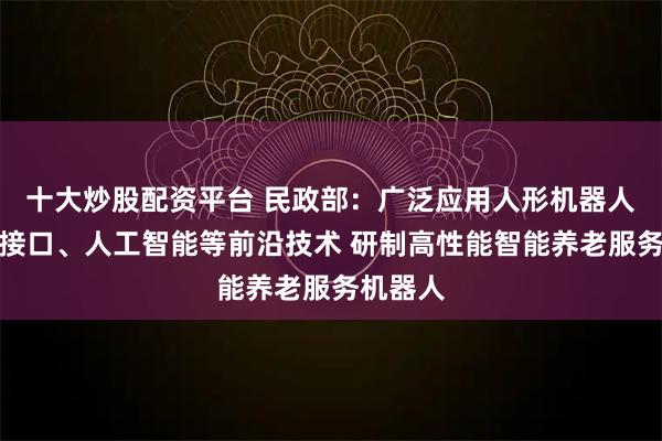 十大炒股配资平台 民政部：广泛应用人形机器人、脑机接口、人工智能等前沿技术 研制高性能智能养老服务机器人