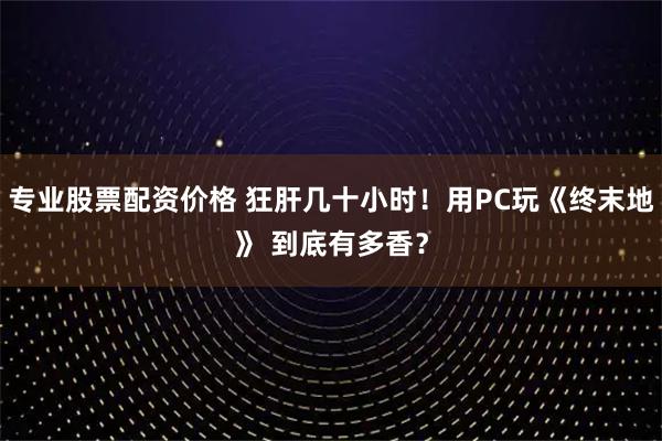 专业股票配资价格 狂肝几十小时！用PC玩《终末地》 到底有多香？