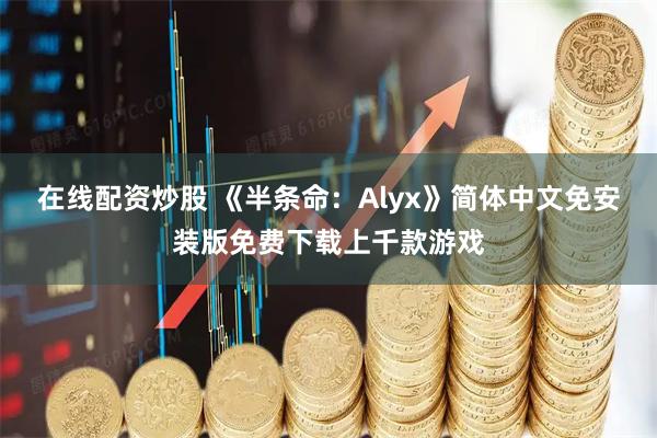 在线配资炒股 《半条命：Alyx》简体中文免安装版免费下载上千款游戏