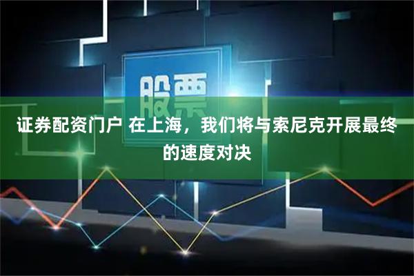 证券配资门户 在上海，我们将与索尼克开展最终的速度对决