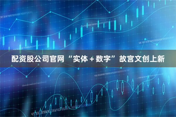 配资股公司官网 “实体＋数字” 故宫文创上新