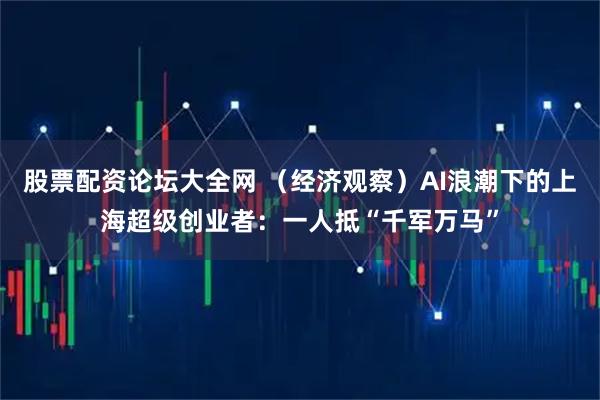 股票配资论坛大全网 （经济观察）AI浪潮下的上海超级创业者：一人抵“千军万马”