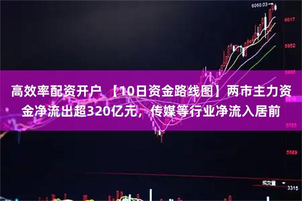 高效率配资开户 【10日资金路线图】两市主力资金净流出超320亿元，传媒等行业净流入居前