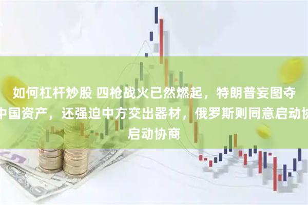 如何杠杆炒股 四枪战火已然燃起，特朗普妄图夺取中国资产，还强迫中方交出器材，俄罗斯则同意启动协商