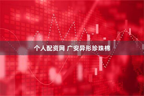 个人配资网 广安异形珍珠棉