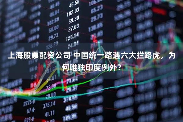 上海股票配资公司 中国统一路遇六大拦路虎，为何唯独印度例外？