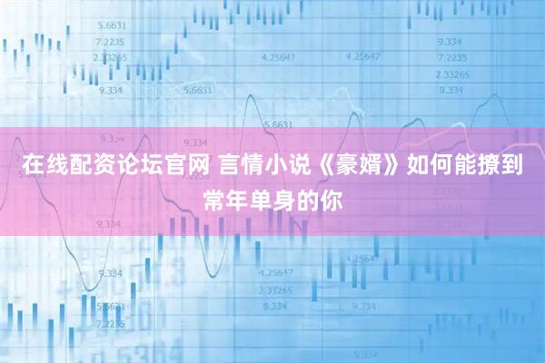 在线配资论坛官网 言情小说《豪婿》如何能撩到常年单身的你