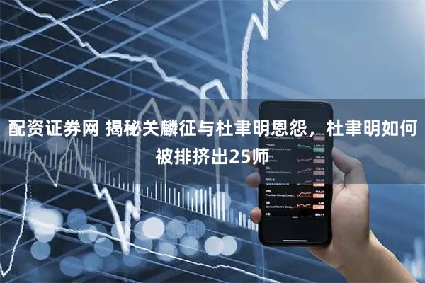 配资证券网 揭秘关麟征与杜聿明恩怨，杜聿明如何被排挤出25师