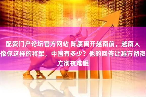 配资门户论坛官方网站 陈赓离开越南前，越南人问：像你这样的将军，中国有多少？他的回答让越方彻夜难眠