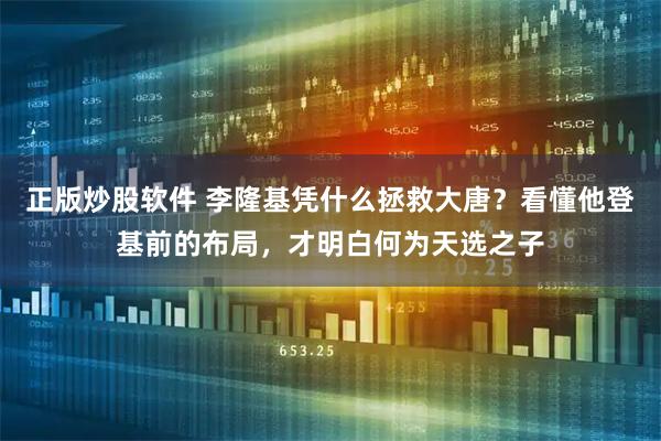 正版炒股软件 李隆基凭什么拯救大唐？看懂他登基前的布局，才明白何为天选之子