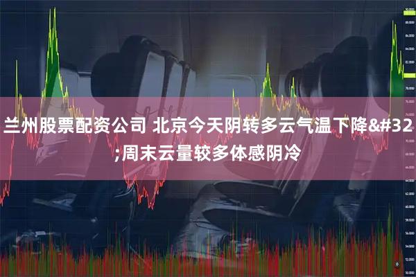 兰州股票配资公司 北京今天阴转多云气温下降 周末云量较多体感阴冷