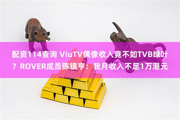 配资114查询 ViuTV偶像收入竟不如TVB绿叶？ROVER成员陈镇亨：我月收入不足1万港元