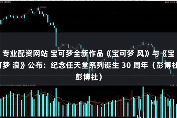 专业配资网站 宝可梦全新作品《宝可梦 风》与《宝可梦 浪》公布：纪念任天堂系列诞生 30 周年（彭博社）