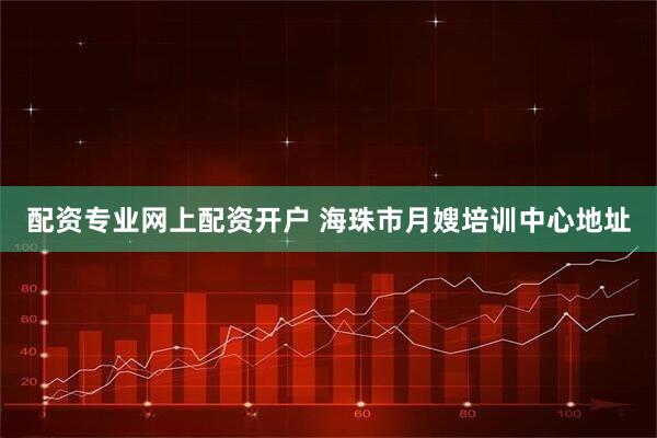配资专业网上配资开户 海珠市月嫂培训中心地址