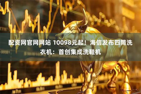 配资网官网网站 10098元起！海信发布四筒洗衣机：首创集成洗鞋机