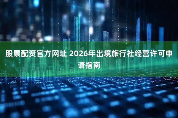 股票配资官方网址 2026年出境旅行社经营许可申请指南