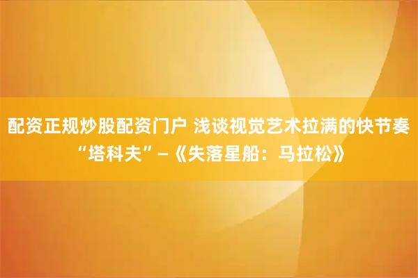 配资正规炒股配资门户 浅谈视觉艺术拉满的快节奏“塔科夫”—《失落星船：马拉松》