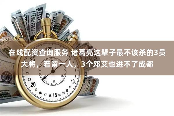 在线配资查询服务 诸葛亮这辈子最不该杀的3员大将，若留一人，3个邓艾也进不了成都