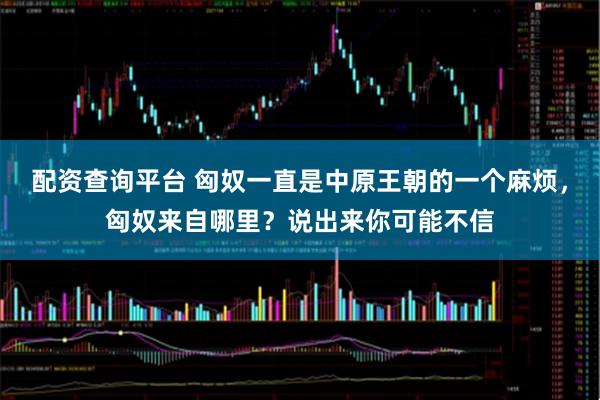 配资查询平台 匈奴一直是中原王朝的一个麻烦，匈奴来自哪里？说出来你可能不信