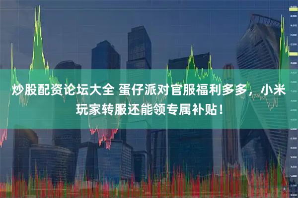 炒股配资论坛大全 蛋仔派对官服福利多多，小米玩家转服还能领专属补贴！