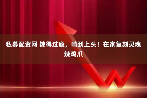 私募配资网 辣得过瘾，啃到上头！在家复刻灵魂辣鸡爪